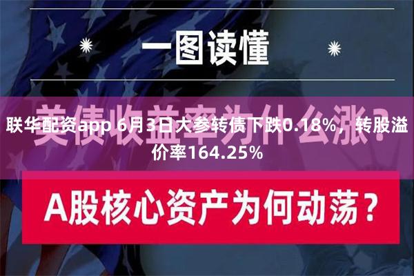 联华配资app 6月3日大参转债下跌0.18%，转股溢价率164.25%