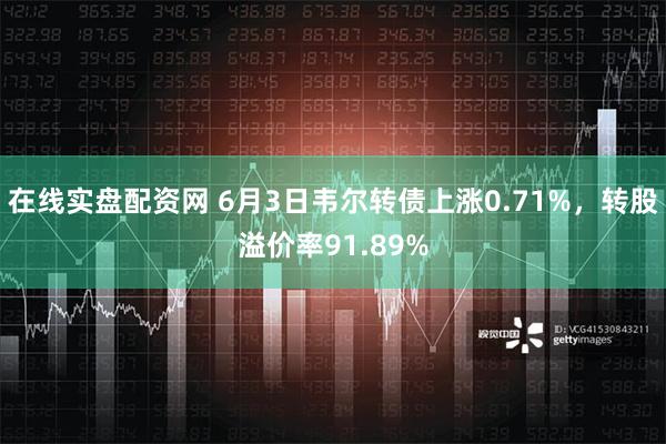 在线实盘配资网 6月3日韦尔转债上涨0.71%，转股溢价率91.89%