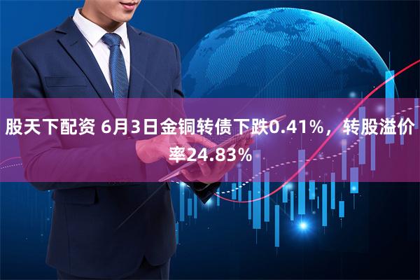 股天下配资 6月3日金铜转债下跌0.41%，转股溢价率24.83%