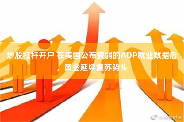 炒股杠杆开户 在美国公布疲弱的ADP就业数据后，黄金延续复苏势头