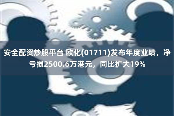 安全配资炒股平台 欧化(01711)发布年度业绩，净亏损2500.6万港元，同比扩大19%