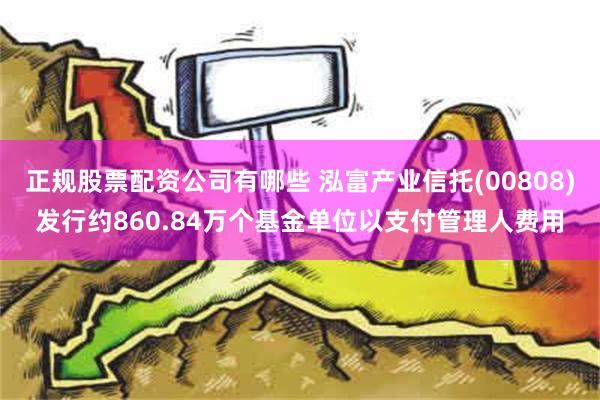 正规股票配资公司有哪些 泓富产业信托(00808)发行约860.84万个基金单位以支付管理人费用