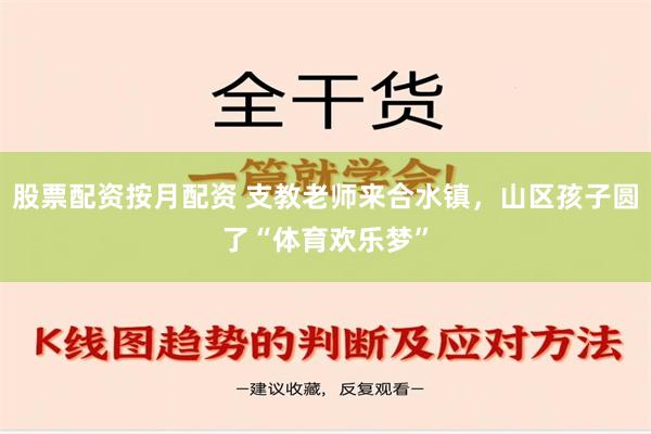 股票配资按月配资 支教老师来合水镇，山区孩子圆了“体育欢乐梦”