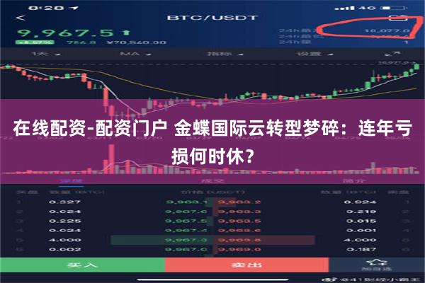 在线配资-配资门户 金蝶国际云转型梦碎：连年亏损何时休？