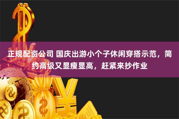 正规配资公司 国庆出游小个子休闲穿搭示范，简约高级又显瘦显高，赶紧来抄作业