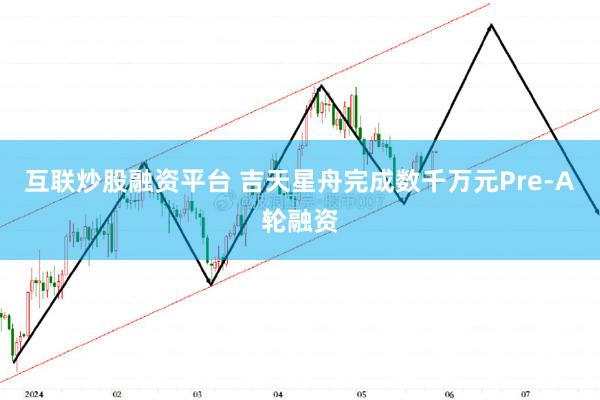 互联炒股融资平台 吉天星舟完成数千万元Pre-A轮融资