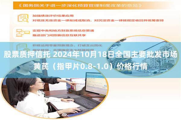 股票质押信托 2024年10月18日全国主要批发市场黄芪（指甲片0.8-1.0）价格行情