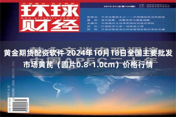 黄金期货配资软件 2024年10月18日全国主要批发市场黄芪（圆片0.8-1.0cm）价格行情