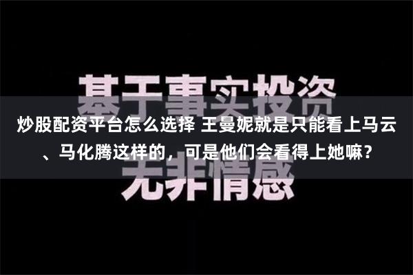 炒股配资平台怎么选择 王曼妮就是只能看上马云、马化腾这样的，可是他们会看得上她嘛？