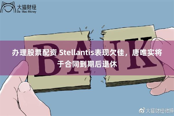 办理股票配资 Stellantis表现欠佳，唐唯实将于合同到期后退休