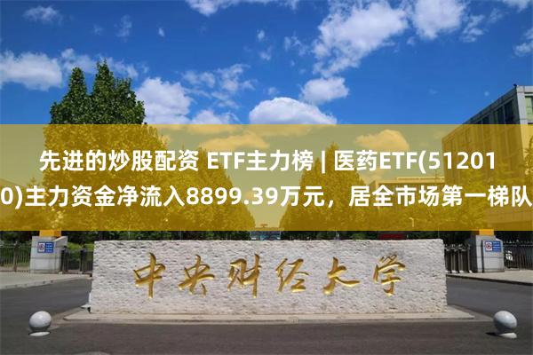 先进的炒股配资 ETF主力榜 | 医药ETF(512010)主力资金净流入8899.39万元，居全市场第一梯队