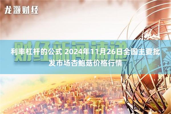 利率杠杆的公式 2024年11月26日全国主要批发市场杏鲍菇价格行情