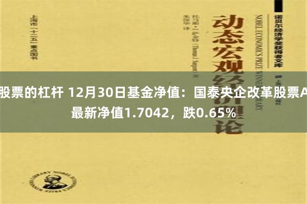 股票的杠杆 12月30日基金净值：国泰央企改革股票A最新净值1.7042，跌0.65%