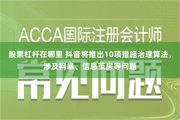 股票杠杆在哪里 抖音将推出10项措施治理算法，涉及网暴、信息茧房等问题