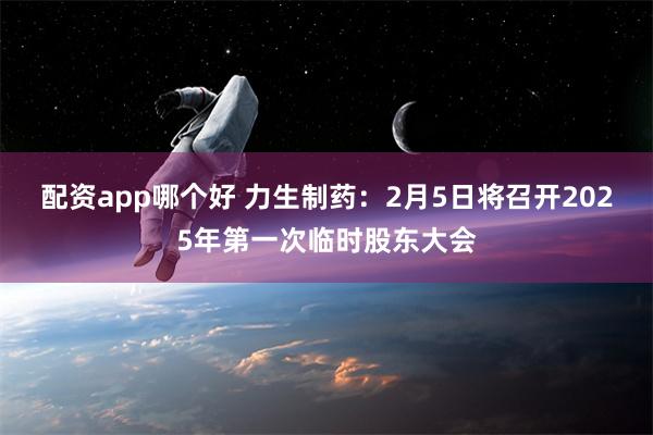 配资app哪个好 力生制药：2月5日将召开2025年第一次临时股东大会