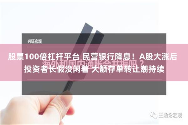 股票100倍杠杆平台 民营银行降息！A股大涨后 投资者长假没闲着 大额存单转让潮持续