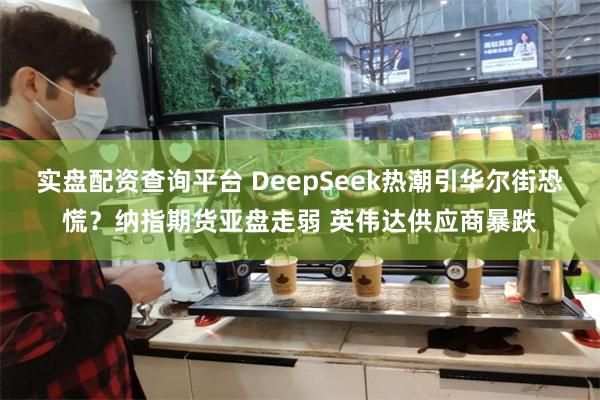 实盘配资查询平台 DeepSeek热潮引华尔街恐慌？纳指期货亚盘走弱 英伟达供应商暴跌