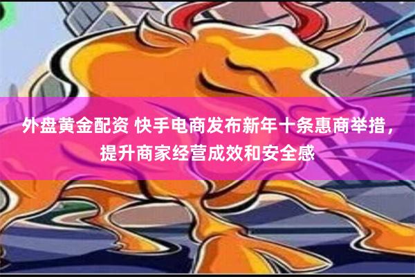 外盘黄金配资 快手电商发布新年十条惠商举措，提升商家经营成效和安全感