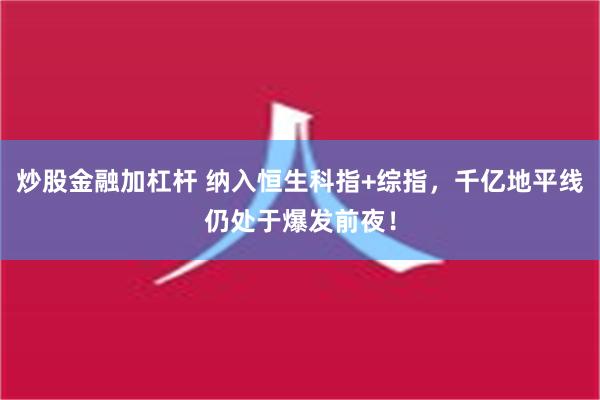 炒股金融加杠杆 纳入恒生科指+综指，千亿地平线仍处于爆发前夜！