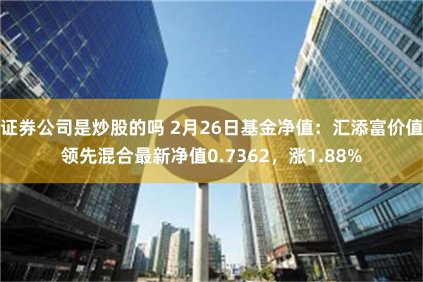 证券公司是炒股的吗 2月26日基金净值：汇添富价值领先混合最新净值0.7362，涨1.88%